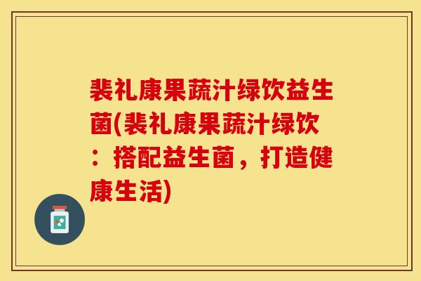 裴礼康果蔬汁绿饮益生菌(裴礼康果蔬汁绿饮：搭配益生菌，打造健康生活)