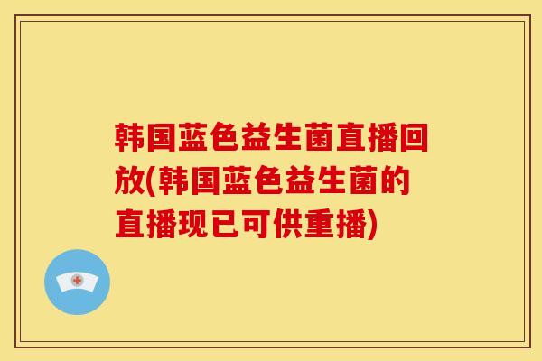 韩国蓝色益生菌直播回放(韩国蓝色益生菌的直播现已可供重播)