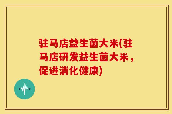 驻马店益生菌大米(驻马店研发益生菌大米，促进消化健康)