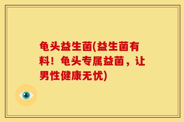 龟头益生菌(益生菌有料！龟头专属益菌，让男性健康无忧)