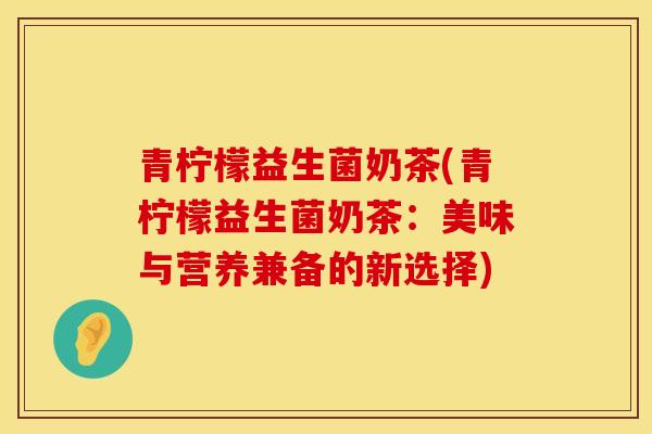 青柠檬益生菌奶茶(青柠檬益生菌奶茶：美味与营养兼备的新选择)