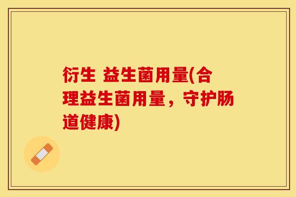 衍生 益生菌用量(合理益生菌用量，守护肠道健康)