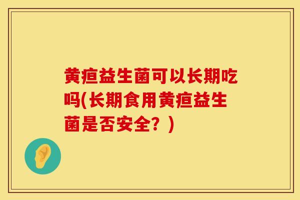 黄疸益生菌可以长期吃吗(长期食用黄疸益生菌是否安全？)