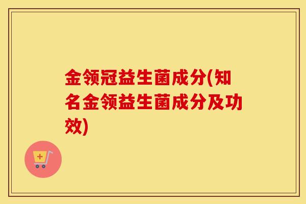 金领冠益生菌成分(知名金领益生菌成分及功效)