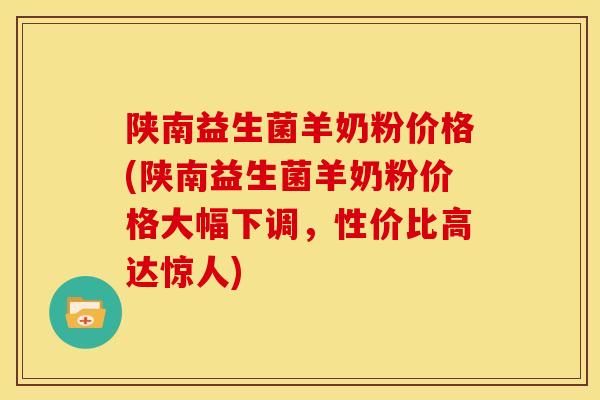 陕南益生菌羊奶粉价格(陕南益生菌羊奶粉价格大幅下调，性价比高达惊人)