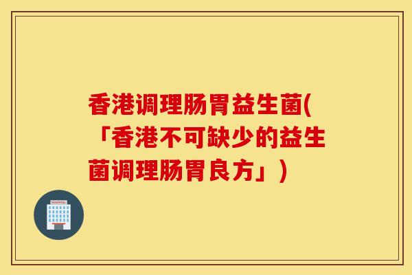 香港调理肠胃益生菌(「香港不可缺少的益生菌调理肠胃良方」)