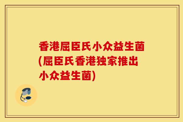 香港屈臣氏小众益生菌(屈臣氏香港独家推出小众益生菌)