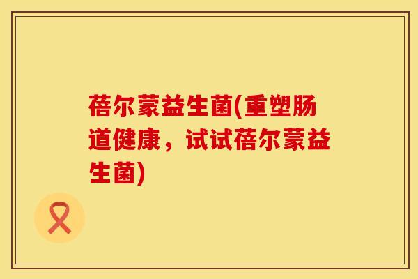 蓓尔蒙益生菌(重塑肠道健康，试试蓓尔蒙益生菌)
