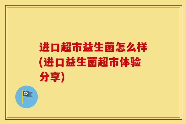 进口超市益生菌怎么样(进口益生菌超市体验分享)