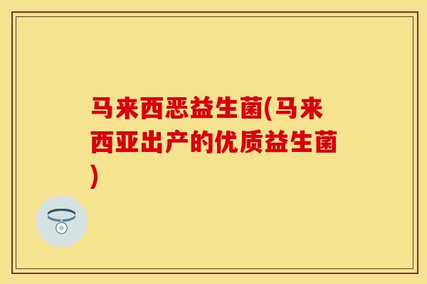 马来西恶益生菌(马来西亚出产的优质益生菌)