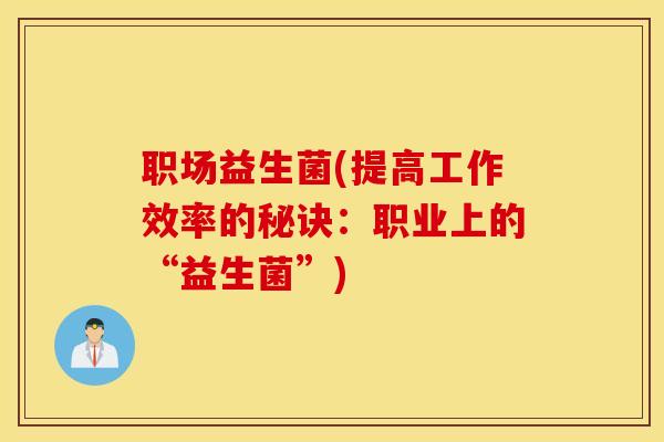 职场益生菌(提高工作效率的秘诀：职业上的“益生菌”)