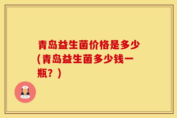 青岛益生菌价格是多少(青岛益生菌多少钱一瓶？)