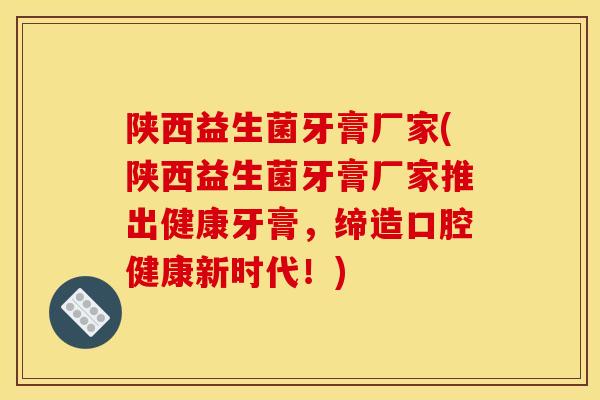 陕西益生菌牙膏厂家(陕西益生菌牙膏厂家推出健康牙膏，缔造口腔健康新时代！)