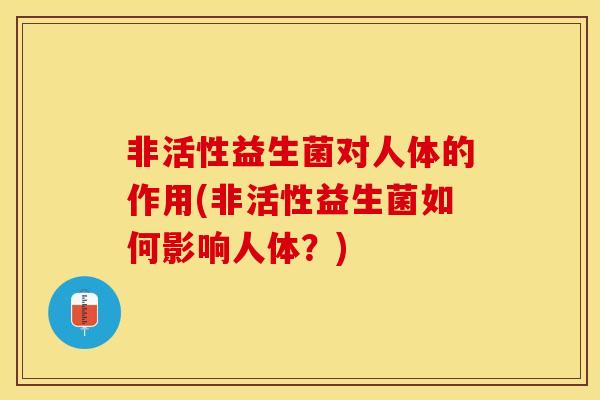 非活性益生菌对人体的作用(非活性益生菌如何影响人体？)