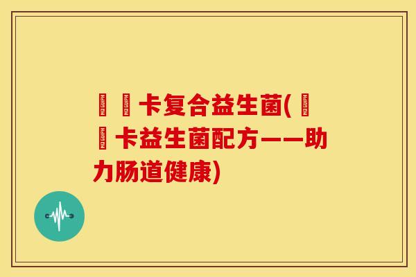 蓶藌卡复合益生菌(蓶藌卡益生菌配方——助力肠道健康)