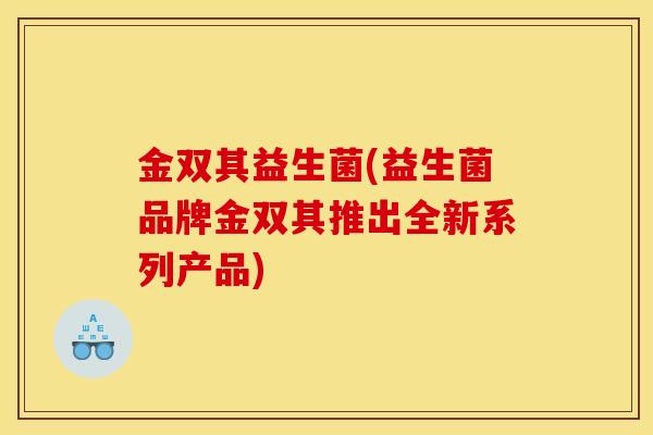 金双其益生菌(益生菌品牌金双其推出全新系列产品)