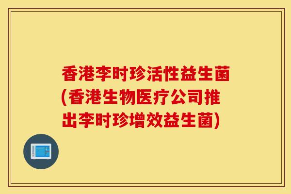 香港李时珍活性益生菌(香港生物医疗公司推出李时珍增效益生菌)