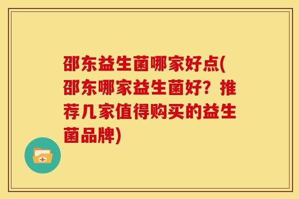 邵东益生菌哪家好点(邵东哪家益生菌好？推荐几家值得购买的益生菌品牌)