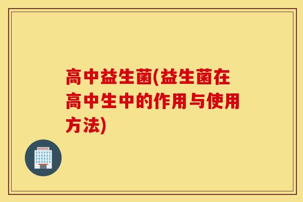 高中益生菌(益生菌在高中生中的作用与使用方法)