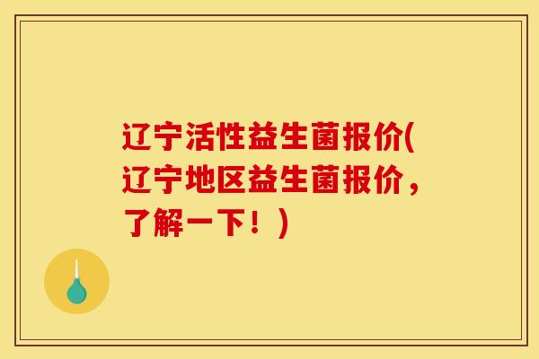 辽宁活性益生菌报价(辽宁地区益生菌报价，了解一下！)