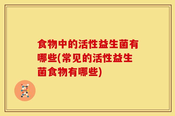 食物中的活性益生菌有哪些(常见的活性益生菌食物有哪些)