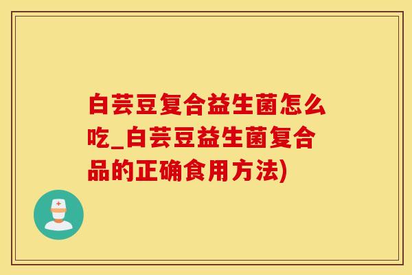 白芸豆复合益生菌怎么吃_白芸豆益生菌复合品的正确食用方法)