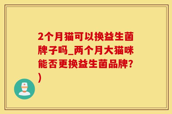 2个月猫可以换益生菌牌子吗_两个月大猫咪能否更换益生菌品牌？)