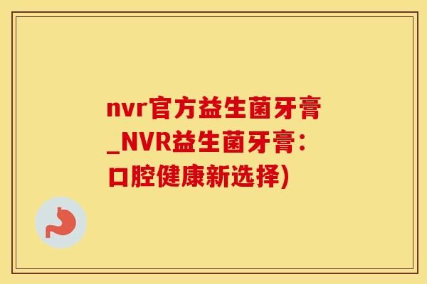 nvr官方益生菌牙膏_NVR益生菌牙膏：口腔健康新选择)