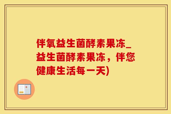 伴氧益生菌酵素果冻_益生菌酵素果冻，伴您健康生活每一天)