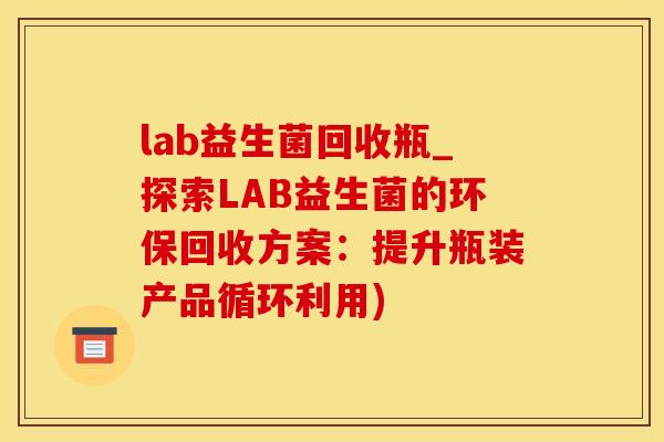 lab益生菌回收瓶_探索LAB益生菌的环保回收方案：提升瓶装产品循环利用)
