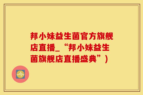 邦小妹益生菌官方旗舰店直播_“邦小妹益生菌旗舰店直播盛典”)