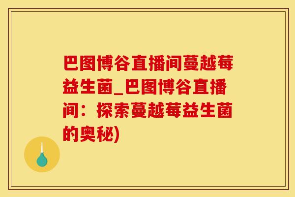 巴图博谷直播间蔓越莓益生菌_巴图博谷直播间：探索蔓越莓益生菌的奥秘)