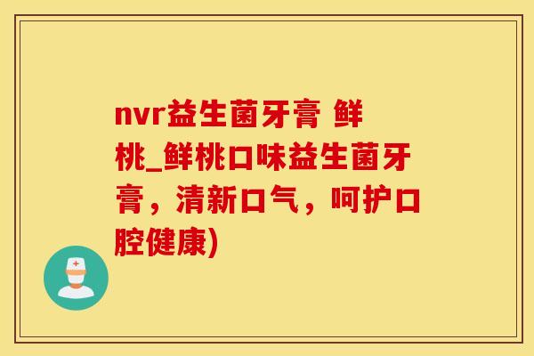nvr益生菌牙膏 鲜桃_鲜桃口味益生菌牙膏，清新口气，呵护口腔健康)