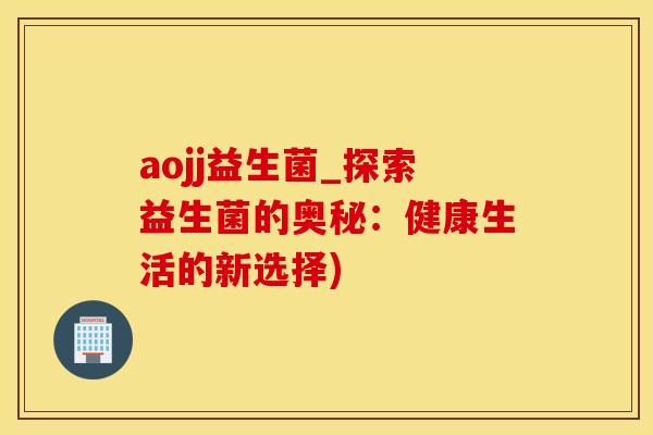 aojj益生菌_探索益生菌的奥秘：健康生活的新选择)
