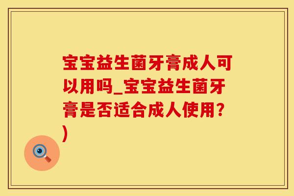 宝宝益生菌牙膏成人可以用吗_宝宝益生菌牙膏是否适合成人使用？)