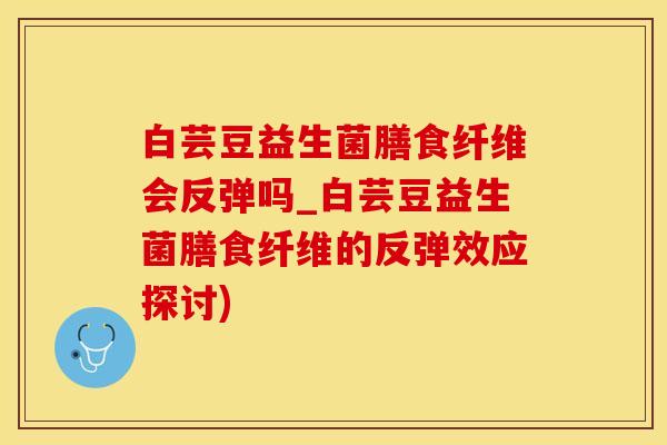 白芸豆益生菌膳食纤维会反弹吗_白芸豆益生菌膳食纤维的反弹效应探讨)