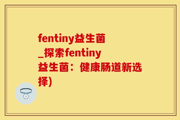 fentiny益生菌_探索fentiny益生菌：健康肠道新选择)