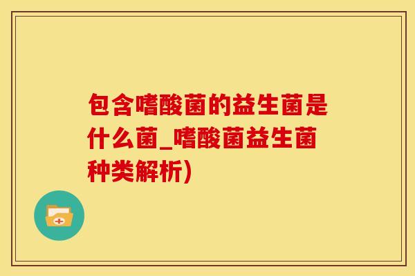 包含嗜酸菌的益生菌是什么菌_嗜酸菌益生菌种类解析)