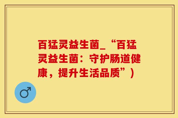 百猛灵益生菌_“百猛灵益生菌：守护肠道健康，提升生活品质”)