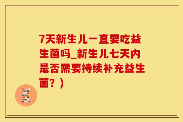 7天新生儿一直要吃益生菌吗_新生儿七天内是否需要持续补充益生菌？)
