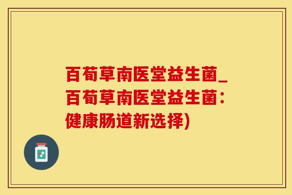 百荀草南医堂益生菌_百荀草南医堂益生菌：健康肠道新选择)