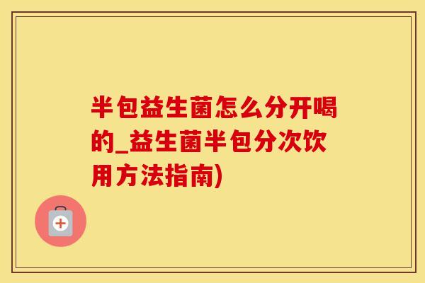 半包益生菌怎么分开喝的_益生菌半包分次饮用方法指南)