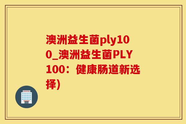 澳洲益生菌ply100_澳洲益生菌PLY100：健康肠道新选择)
