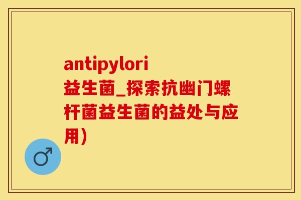 antipylori益生菌_探索抗幽门螺杆菌益生菌的益处与应用)