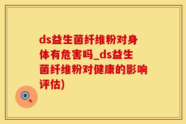ds益生菌纤维粉对身体有危害吗_ds益生菌纤维粉对健康的影响评估)