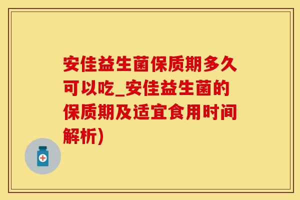 安佳益生菌保质期多久可以吃_安佳益生菌的保质期及适宜食用时间解析)