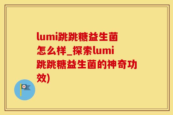 lumi跳跳糖益生菌怎么样_探索lumi跳跳糖益生菌的神奇功效)