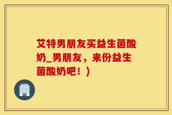 艾特男朋友买益生菌酸奶_男朋友，来份益生菌酸奶吧！)