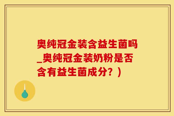 奥纯冠金装含益生菌吗_奥纯冠金装奶粉是否含有益生菌成分？)