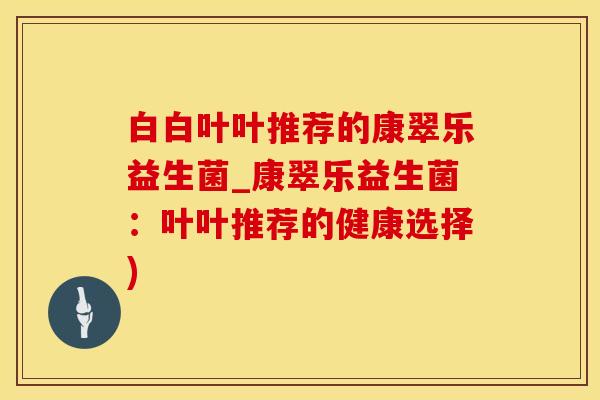 白白叶叶推荐的康翠乐益生菌_康翠乐益生菌：叶叶推荐的健康选择)